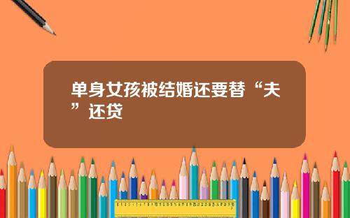 单身女孩被结婚还要替“夫”还贷