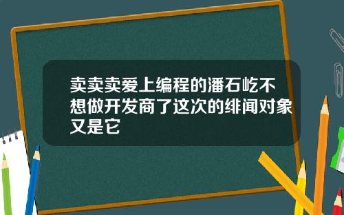 卖卖卖爱上编程的潘石屹不想做开发商了这次的绯闻对象又是它