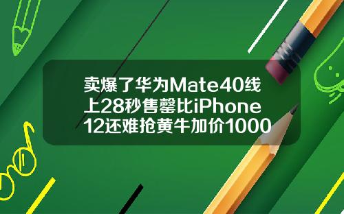 卖爆了华为Mate40线上28秒售罄比iPhone12还难抢黄牛加价1000元