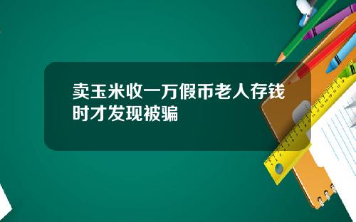 卖玉米收一万假币老人存钱时才发现被骗