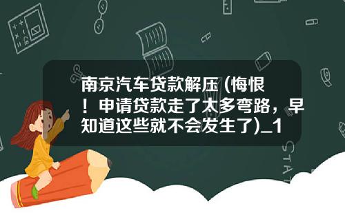 南京汽车贷款解压 (悔恨！申请贷款走了太多弯路，早知道这些就不会发生了)_1