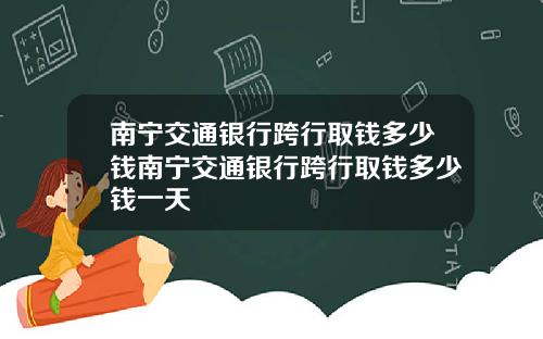 南宁交通银行跨行取钱多少钱南宁交通银行跨行取钱多少钱一天