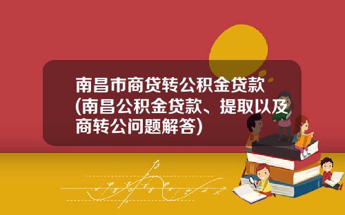 南昌市商贷转公积金贷款 (南昌公积金贷款、提取以及商转公问题解答)