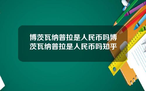 博茨瓦纳普拉是人民币吗博茨瓦纳普拉是人民币吗知乎