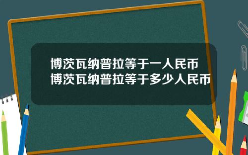 博茨瓦纳普拉等于一人民币博茨瓦纳普拉等于多少人民币