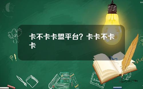 卡不卡卡盟平台？卡卡不卡卡