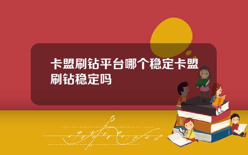 卡盟刷钻平台哪个稳定卡盟刷钻稳定吗