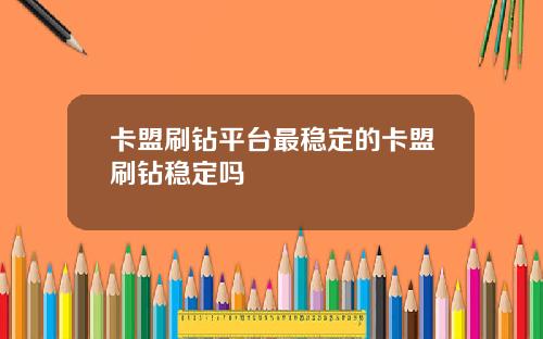 卡盟刷钻平台最稳定的卡盟刷钻稳定吗