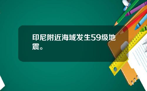 印尼附近海域发生59级地震。