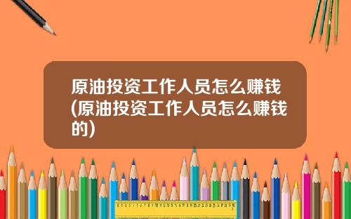 原油投资工作人员怎么赚钱(原油投资工作人员怎么赚钱的)