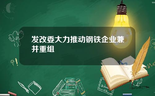 发改委大力推动钢铁企业兼并重组