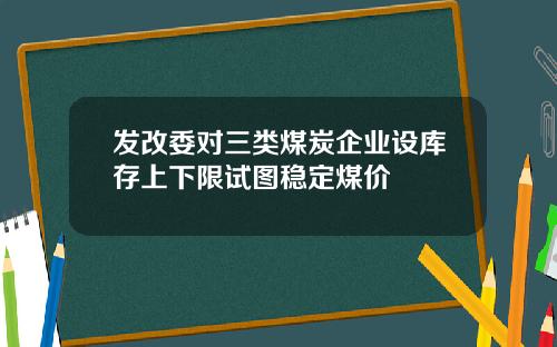 发改委对三类煤炭企业设库存上下限试图稳定煤价