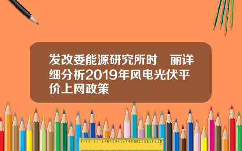发改委能源研究所时璟丽详细分析2019年风电光伏平价上网政策