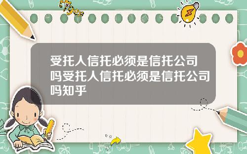 受托人信托必须是信托公司吗受托人信托必须是信托公司吗知乎