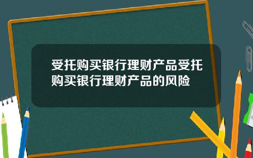 受托购买银行理财产品受托购买银行理财产品的风险