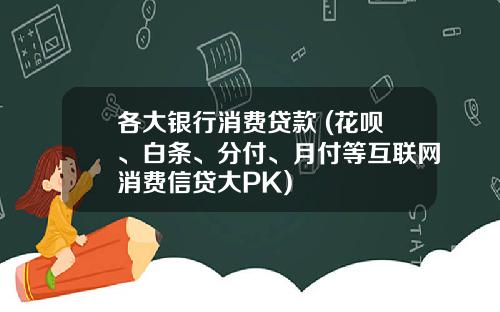 各大银行消费贷款 (花呗、白条、分付、月付等互联网消费信贷大PK)