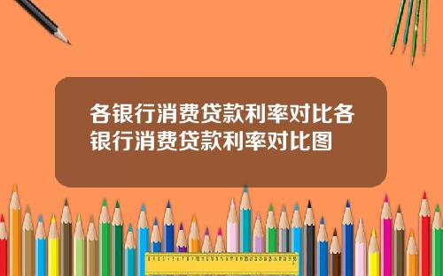 各银行消费贷款利率对比各银行消费贷款利率对比图