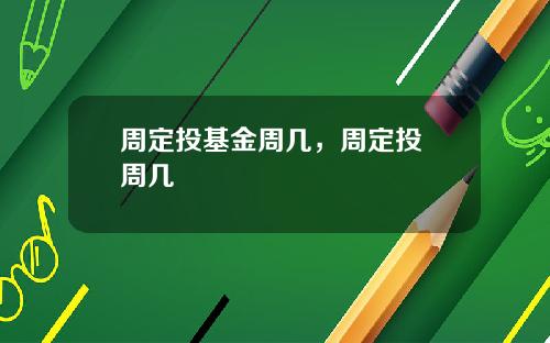 周定投基金周几，周定投 周几