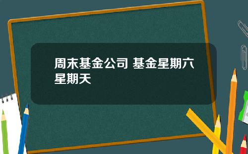 周末基金公司 基金星期六星期天