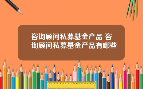 咨询顾问私募基金产品 咨询顾问私募基金产品有哪些