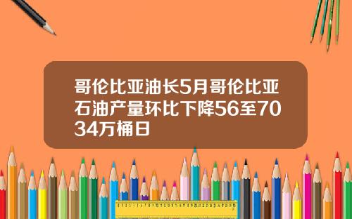 哥伦比亚油长5月哥伦比亚石油产量环比下降56至7034万桶日