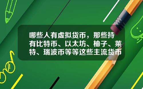 哪些人有虚拟货币，那些持有比特币、以太坊、柚子、莱特、瑞波币等等这些主流货币的人都是哪类人？