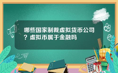 哪些国家制裁虚拟货币公司？虚拟币属于金融吗