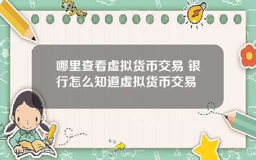 哪里查看虚拟货币交易 银行怎么知道虚拟货币交易