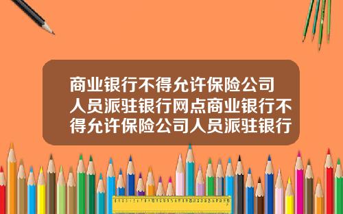 商业银行不得允许保险公司人员派驻银行网点商业银行不得允许保险公司人员派驻银行网点进行
