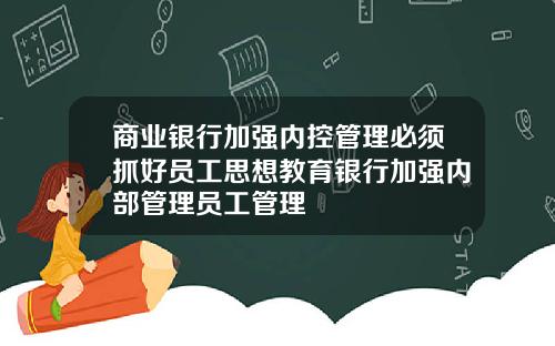 商业银行加强内控管理必须抓好员工思想教育银行加强内部管理员工管理