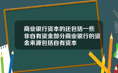 商业银行资本的还包括一些非自有资金部分商业银行的资金来源包括自有资本