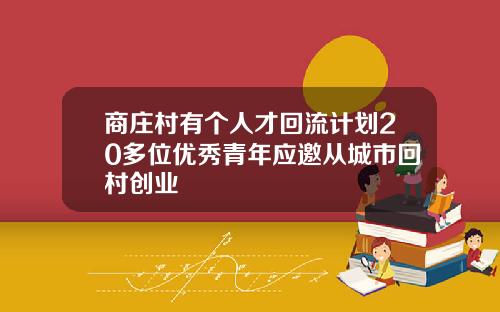商庄村有个人才回流计划20多位优秀青年应邀从城市回村创业