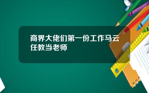 商界大佬们第一份工作马云任教当老师