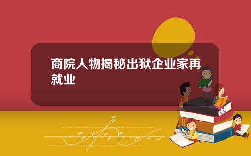 商院人物揭秘出狱企业家再就业