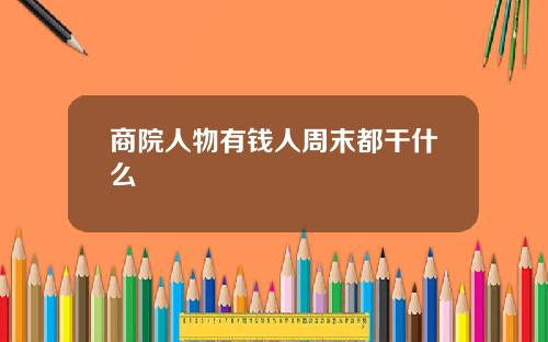 商院人物有钱人周末都干什么