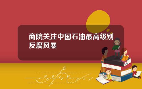 商院关注中国石油最高级别反腐风暴