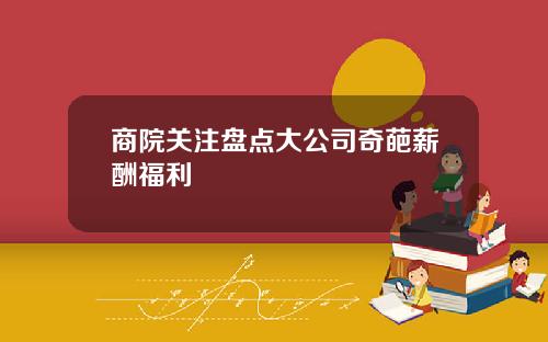 商院关注盘点大公司奇葩薪酬福利