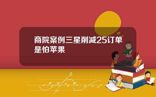 商院案例三星削减25订单是怕苹果