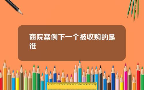 商院案例下一个被收购的是谁
