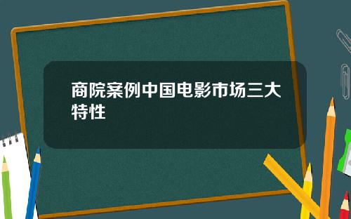 商院案例中国电影市场三大特性