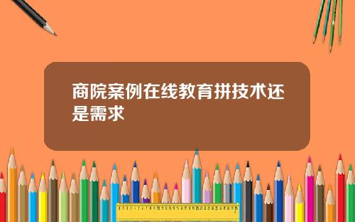 商院案例在线教育拼技术还是需求