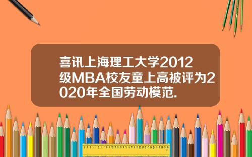 喜讯上海理工大学2012级MBA校友童上高被评为2020年全国劳动模范.