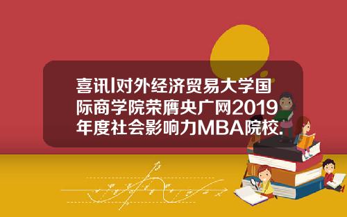 喜讯l对外经济贸易大学国际商学院荣膺央广网2019年度社会影响力MBA院校.