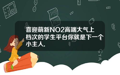 喜迎萌新NO2高端大气上档次的学生平台你就是下一个小主人.