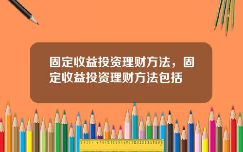 固定收益投资理财方法，固定收益投资理财方法包括