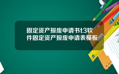 固定资产报废申请书t3软件固定资产报废申请表模板