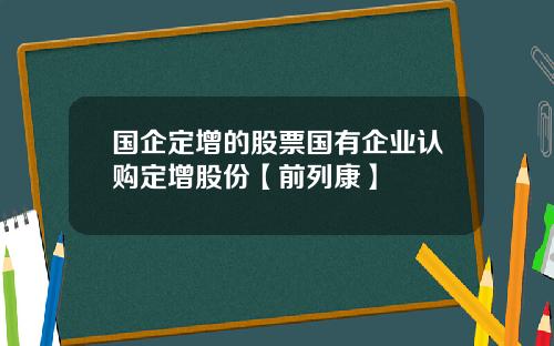 国企定增的股票国有企业认购定增股份【前列康】