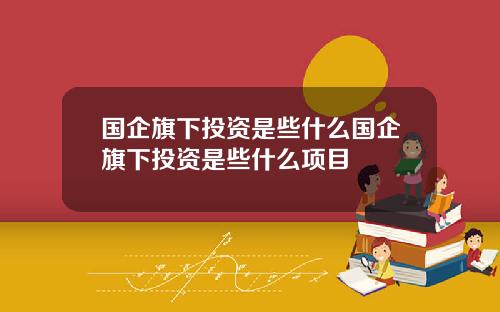 国企旗下投资是些什么国企旗下投资是些什么项目