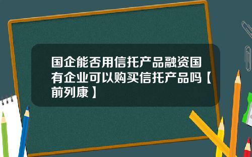 国企能否用信托产品融资国有企业可以购买信托产品吗【前列康】