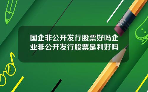 国企非公开发行股票好吗企业非公开发行股票是利好吗
